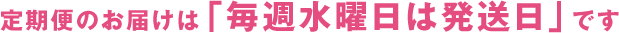 定期便のお届けは「毎週水曜日は発送日」です